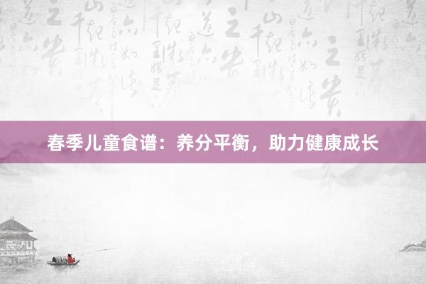 春季儿童食谱：养分平衡，助力健康成长