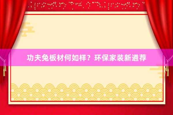 功夫兔板材何如样？环保家装新遴荐