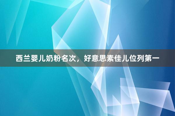 西兰婴儿奶粉名次，好意思素佳儿位列第一