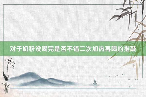 对于奶粉没喝完是否不错二次加热再喝的推敲