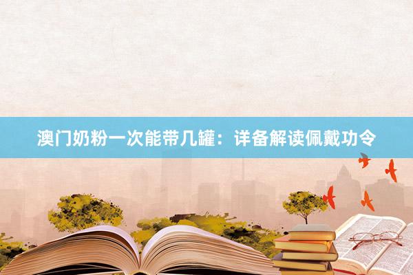 澳门奶粉一次能带几罐：详备解读佩戴功令