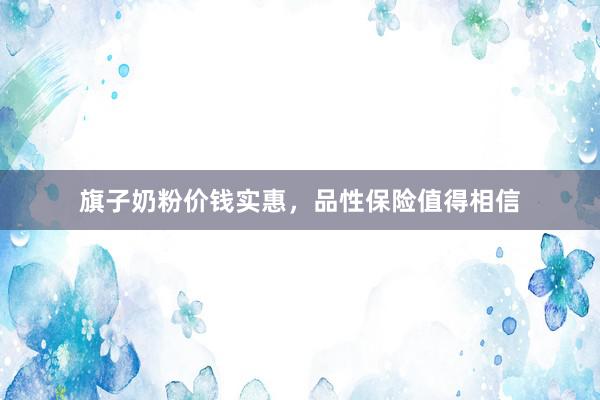 旗子奶粉价钱实惠，品性保险值得相信