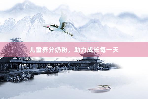 儿童养分奶粉，助力成长每一天